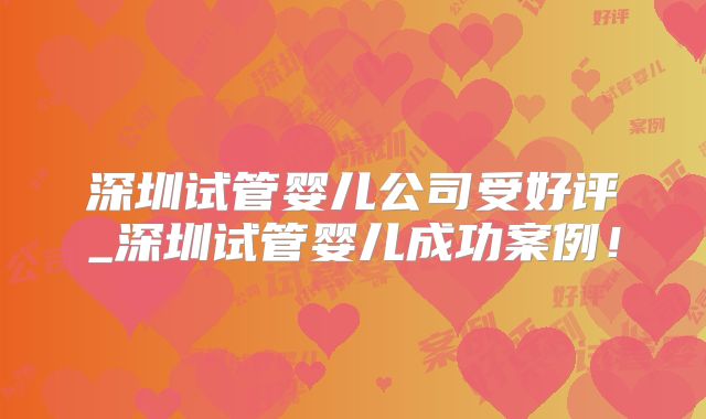 深圳试管婴儿公司受好评_深圳试管婴儿成功案例！