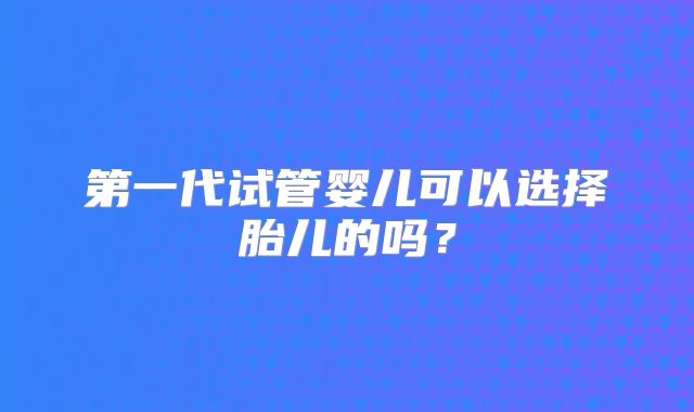 第一代试管婴儿可以选择胎儿的吗?