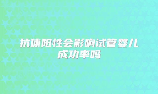 抗体阳性会影响试管婴儿成功率吗