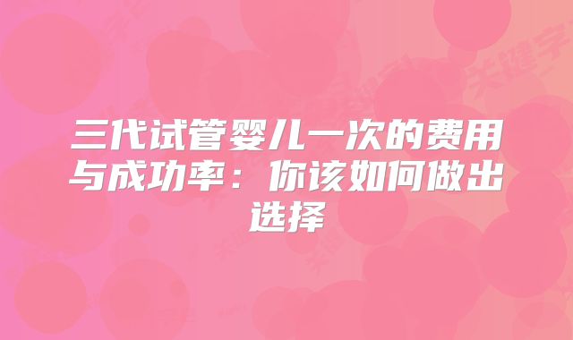 三代试管婴儿一次的费用与成功率：你该如何做出选择