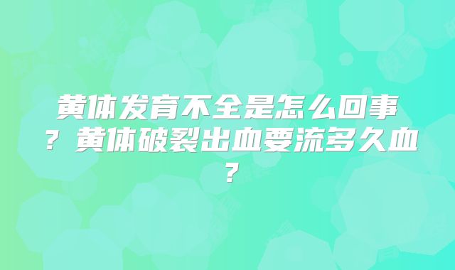 黄体发育不全是怎么回事?黄体破裂出血要流多久血?