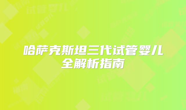 哈萨克斯坦三代试管婴儿全解析指南