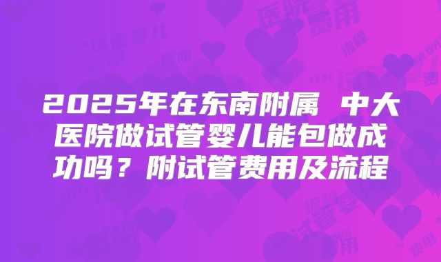 2025年在东南附属 中大医院做试管婴儿能包做成功吗？附试管费用及流程