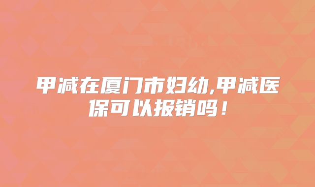 甲减在厦门市妇幼,甲减医保可以报销吗！
