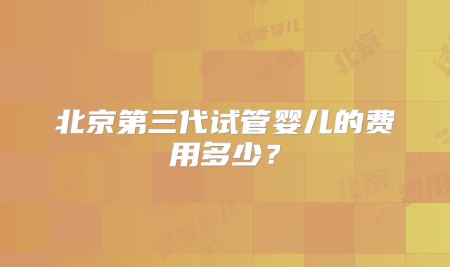北京第三代试管婴儿的费用多少？