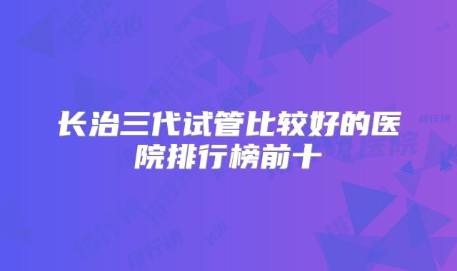 长治三代试管比较好的医院排行榜前十