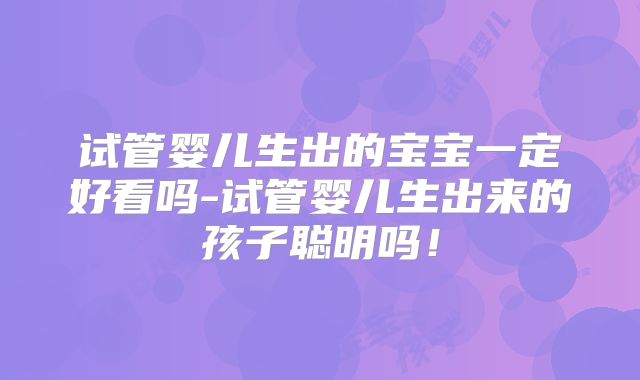 试管婴儿生出的宝宝一定好看吗-试管婴儿生出来的孩子聪明吗!