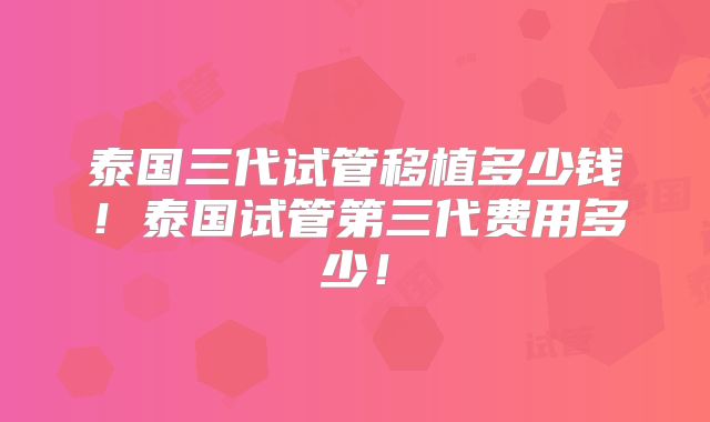 泰国三代试管移植多少钱！泰国试管第三代费用多少！