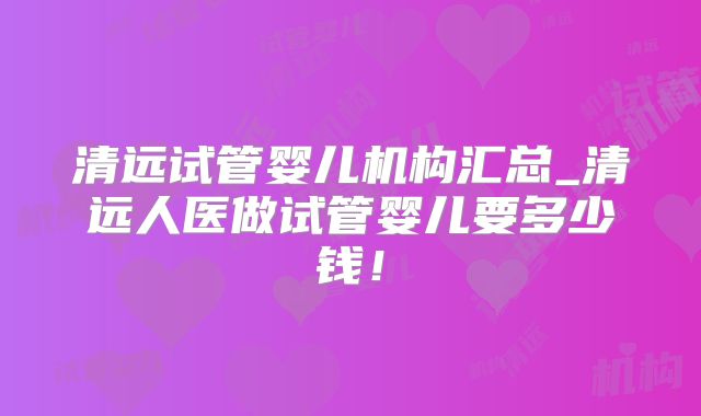 清远试管婴儿机构汇总_清远人医做试管婴儿要多少钱！