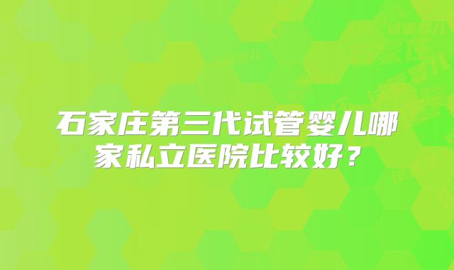 石家庄第三代试管婴儿哪家私立医院比较好？