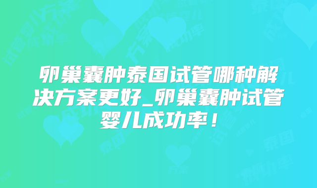 卵巢囊肿泰国试管哪种解决方案更好_卵巢囊肿试管婴儿成功率！