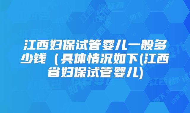江西妇保试管婴儿一般多少钱(具体情况如下(江西省妇保试管婴儿)