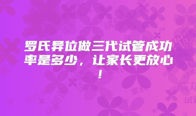 罗氏异位做三代试管成功率是多少，让家长更放心！