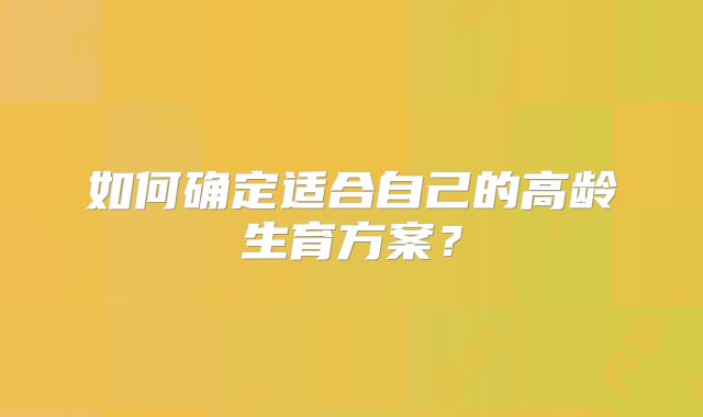 如何确定适合自己的高龄生育方案？
