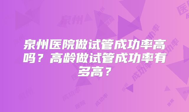 泉州医院做试管成功率高吗？高龄做试管成功率有多高？