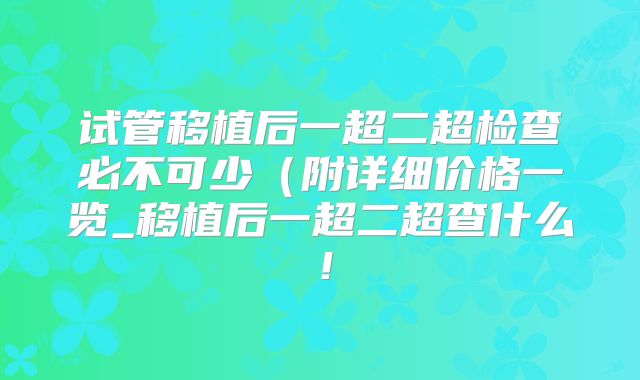 试管移植后一超二超检查必不可少（附详细价格一览_移植后一超二超查什么！