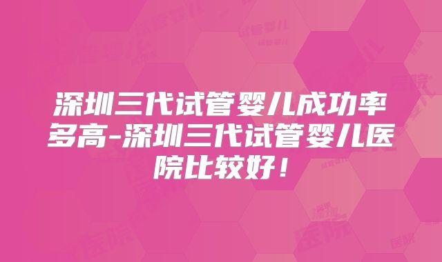 深圳三代试管婴儿成功率多高-深圳三代试管婴儿医院比较好！
