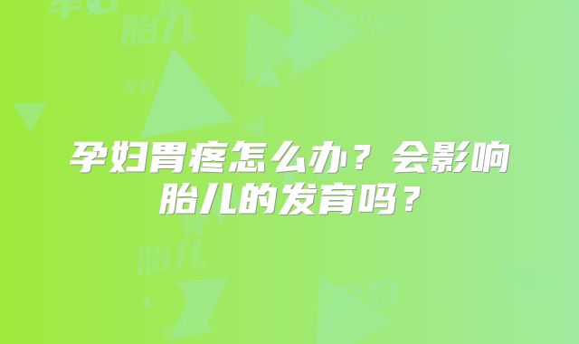 孕妇胃疼怎么办?会影响胎儿的发育吗?