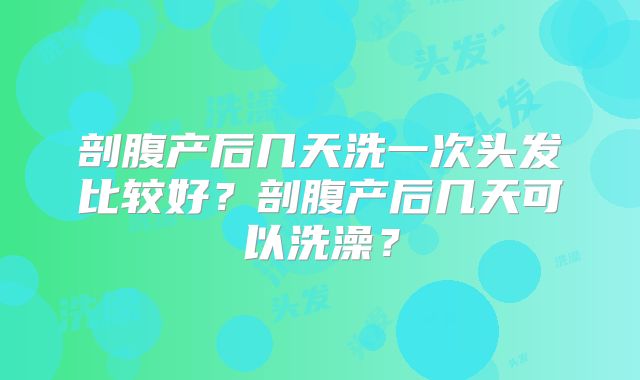 剖腹产后几天洗一次头发比较好?剖腹产后几天可以洗澡?