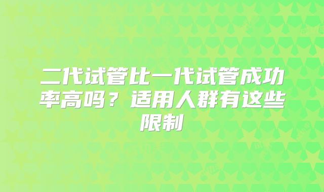 二代试管比一代试管成功率高吗?适用人群有这些限制