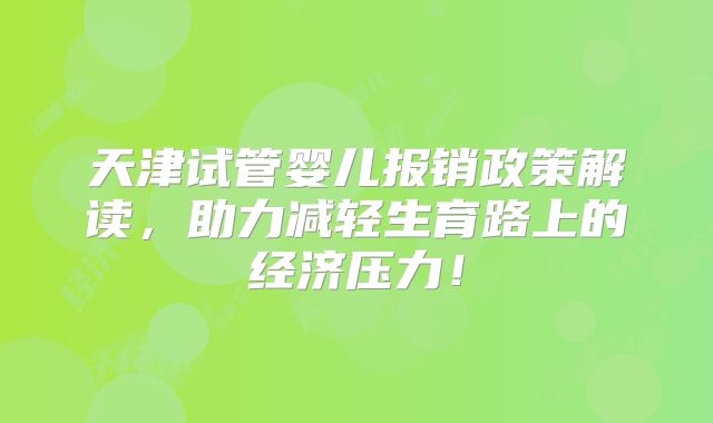 天津试管婴儿报销政策解读，助力减轻生育路上的经济压力！