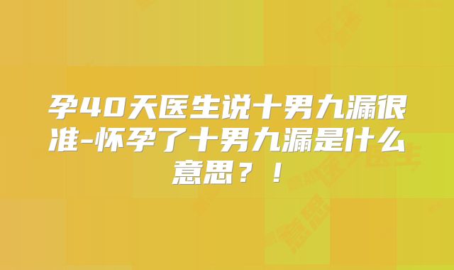 孕40天医生说十男九漏很准-怀孕了十男九漏是什么意思?!