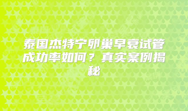 泰国杰特宁卵巢早衰试管成功率如何？真实案例揭秘