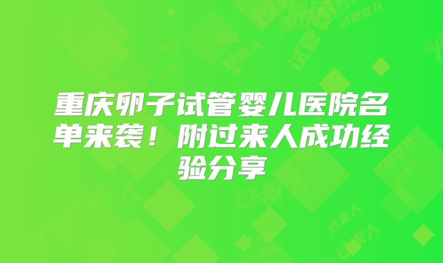 重庆卵子试管婴儿医院名单来袭！附过来人成功经验分享