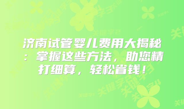 济南试管婴儿费用大揭秘：掌握这些方法，助您精打细算，轻松省钱！