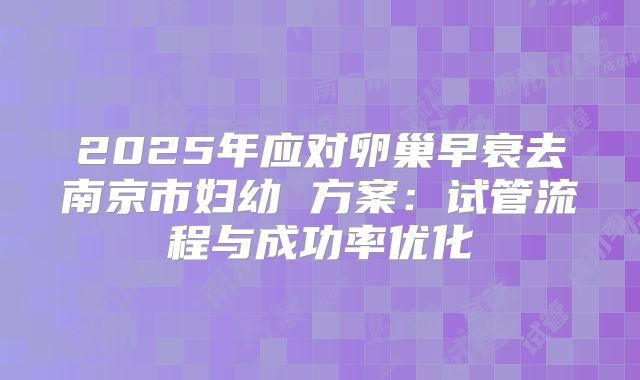 2025年应对卵巢早衰去南京市妇幼 方案：试管流程与成功率优化