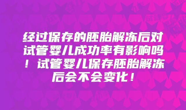 经过保存的胚胎解冻后对试管婴儿成功率有影响吗！试管婴儿保存胚胎解冻后会不会变化！