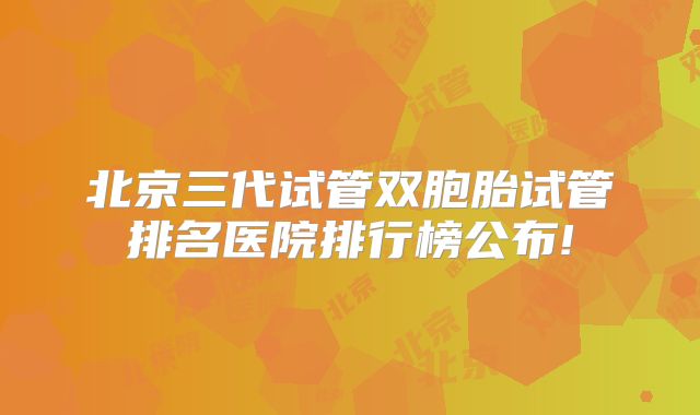 北京三代试管双胞胎试管排名医院排行榜公布!