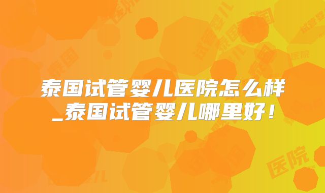 泰国试管婴儿医院怎么样_泰国试管婴儿哪里好！