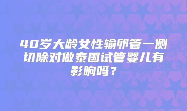40岁大龄女性输卵管一侧切除对做泰国试管婴儿有影响吗？