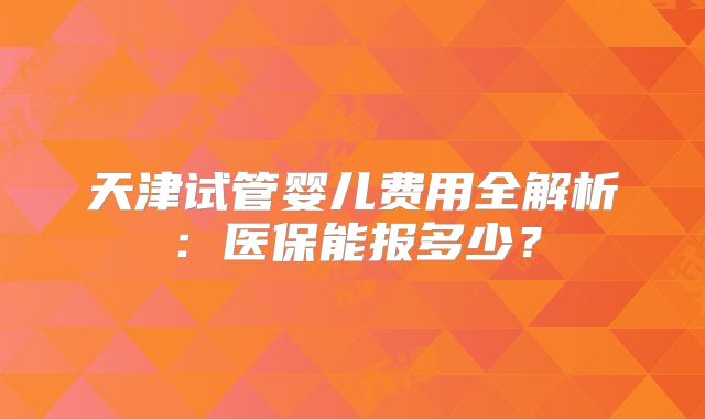 天津试管婴儿费用全解析:医保能报多少?