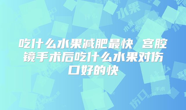 吃什么水果减肥最快 宫腔镜手术后吃什么水果对伤口好的快