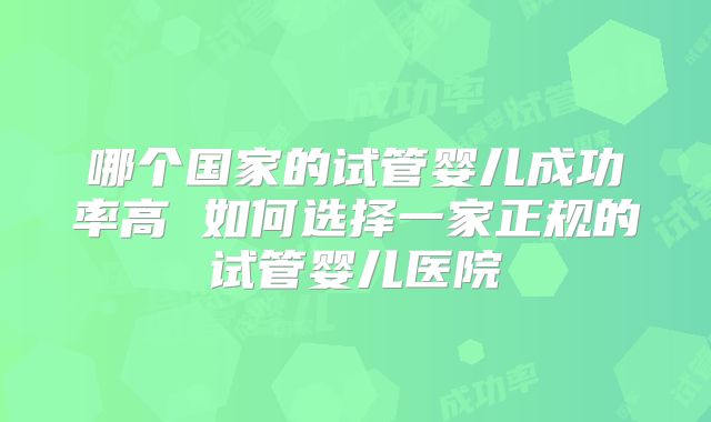 哪个国家的试管婴儿成功率高 如何选择一家正规的试管婴儿医院