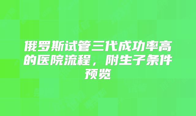 俄罗斯试管三代成功率高的医院流程,附生子条件预览