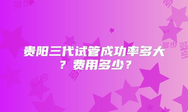 贵阳三代试管成功率多大?费用多少?