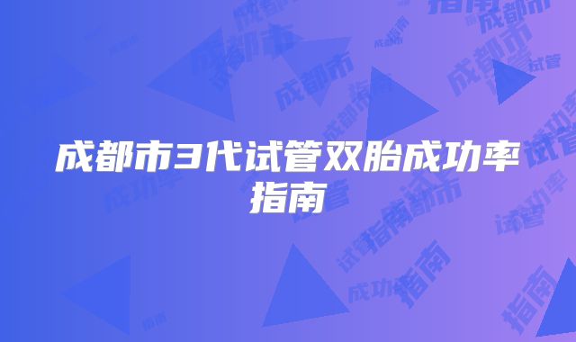 成都市3代试管双胎成功率指南