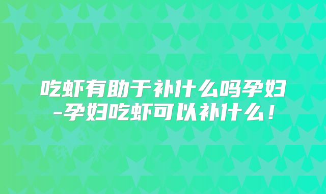 吃虾有助于补什么吗孕妇-孕妇吃虾可以补什么!