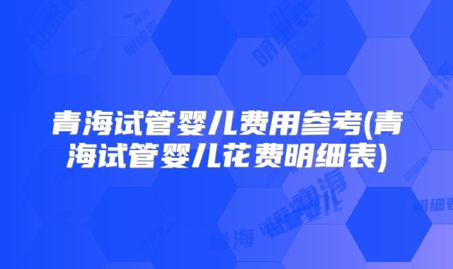 青海试管婴儿费用参考(青海试管婴儿花费明细表)