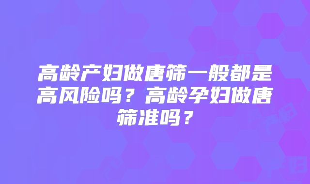 高龄产妇做唐筛一般都是高风险吗？高龄孕妇做唐筛准吗？