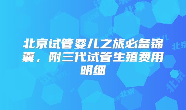 北京试管婴儿之旅必备锦囊,附三代试管生殖费用明细