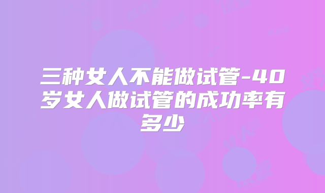 三种女人不能做试管-40岁女人做试管的成功率有多少