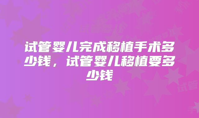 试管婴儿完成移植手术多少钱，试管婴儿移植要多少钱