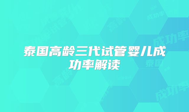 泰国高龄三代试管婴儿成功率解读