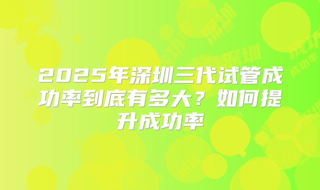 2025年深圳三代试管成功率到底有多大？如何提升成功率