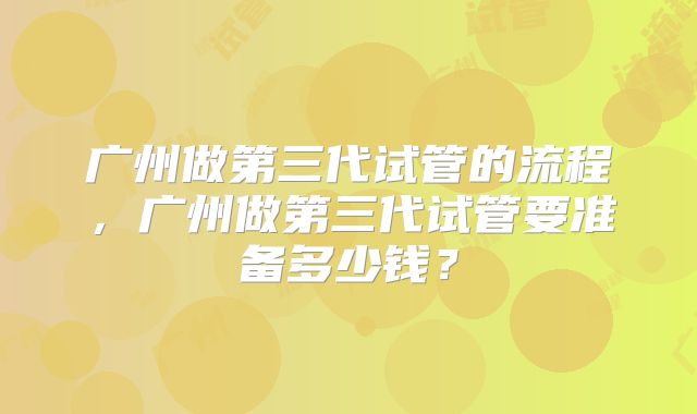 广州做第三代试管的流程,广州做第三代试管要准备多少钱?