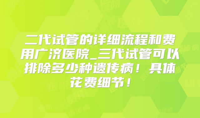 二代试管的详细流程和费用广济医院_三代试管可以排除多少种遗传病!具体花费细节!